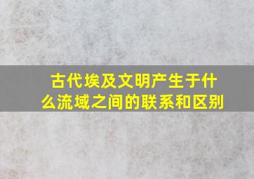 古代埃及文明产生于什么流域之间的联系和区别