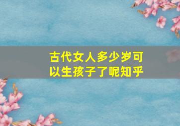 古代女人多少岁可以生孩子了呢知乎