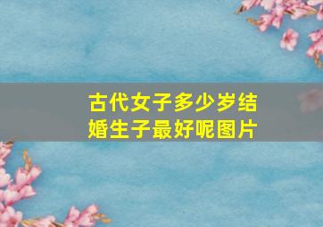 古代女子多少岁结婚生子最好呢图片