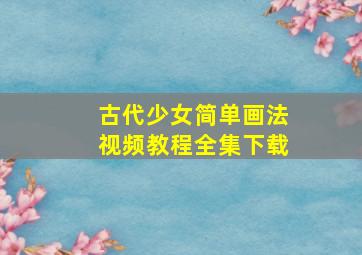 古代少女简单画法视频教程全集下载