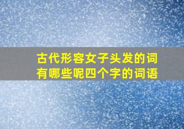 古代形容女子头发的词有哪些呢四个字的词语