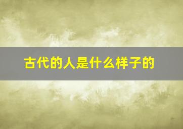 古代的人是什么样子的