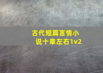 古代短篇言情小说十章左右1v2