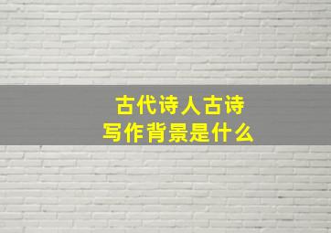 古代诗人古诗写作背景是什么