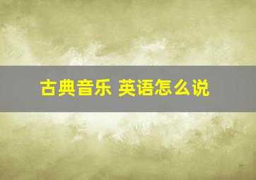 古典音乐 英语怎么说