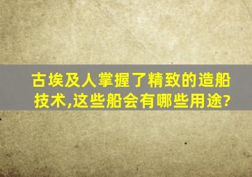 古埃及人掌握了精致的造船技术,这些船会有哪些用途?