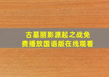 古墓丽影源起之战免费播放国语版在线观看