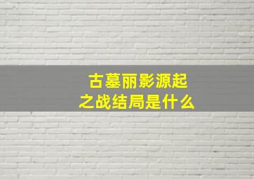 古墓丽影源起之战结局是什么