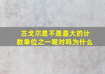 古戈尔是不是最大的计数单位之一呢对吗为什么