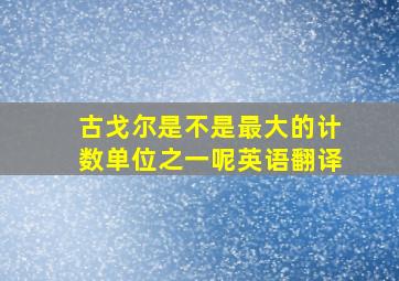 古戈尔是不是最大的计数单位之一呢英语翻译