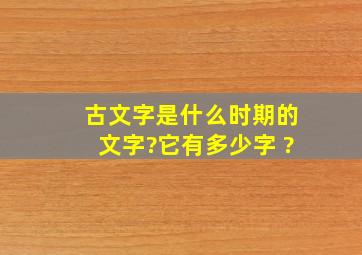 古文字是什么时期的文字?它有多少字 ?