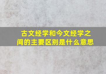 古文经学和今文经学之间的主要区别是什么意思