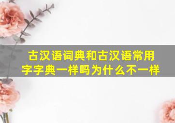 古汉语词典和古汉语常用字字典一样吗为什么不一样