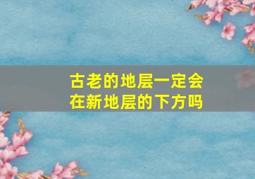 古老的地层一定会在新地层的下方吗