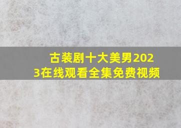 古装剧十大美男2023在线观看全集免费视频