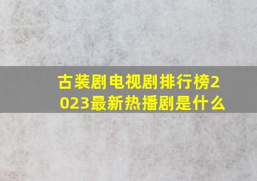 古装剧电视剧排行榜2023最新热播剧是什么