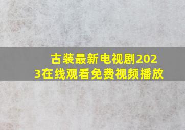 古装最新电视剧2023在线观看免费视频播放