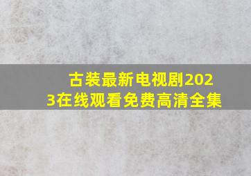 古装最新电视剧2023在线观看免费高清全集