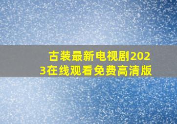 古装最新电视剧2023在线观看免费高清版