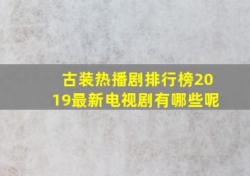 古装热播剧排行榜2019最新电视剧有哪些呢