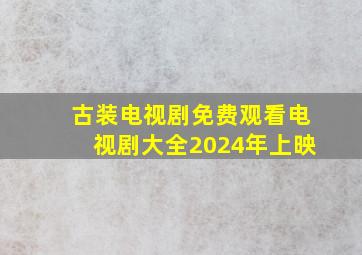 古装电视剧免费观看电视剧大全2024年上映