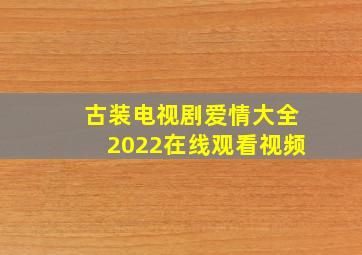 古装电视剧爱情大全2022在线观看视频