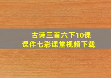 古诗三首六下10课课件七彩课堂视频下载