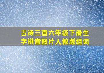 古诗三首六年级下册生字拼音图片人教版组词