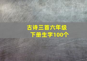 古诗三首六年级下册生字100个