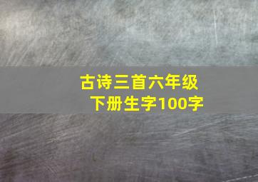 古诗三首六年级下册生字100字