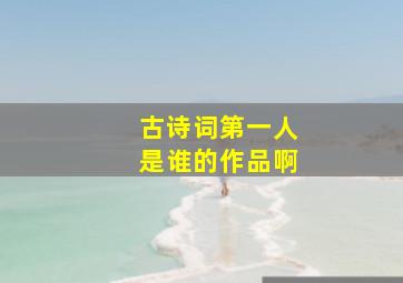 古诗词第一人是谁的作品啊