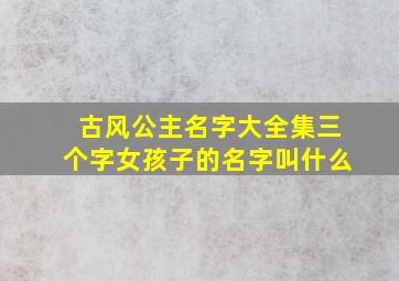 古风公主名字大全集三个字女孩子的名字叫什么