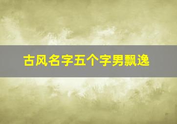 古风名字五个字男飘逸