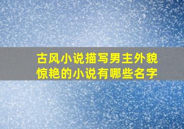 古风小说描写男主外貌惊艳的小说有哪些名字