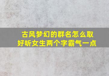 古风梦幻的群名怎么取好听女生两个字霸气一点