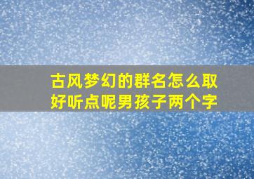 古风梦幻的群名怎么取好听点呢男孩子两个字