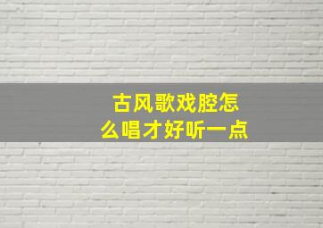 古风歌戏腔怎么唱才好听一点