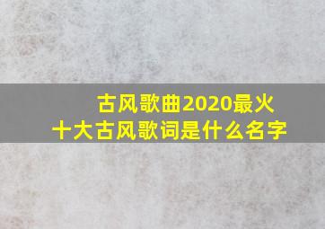 古风歌曲2020最火十大古风歌词是什么名字