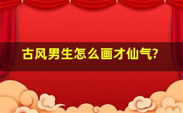 古风男生怎么画才仙气?