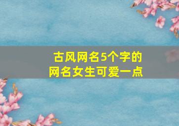 古风网名5个字的网名女生可爱一点