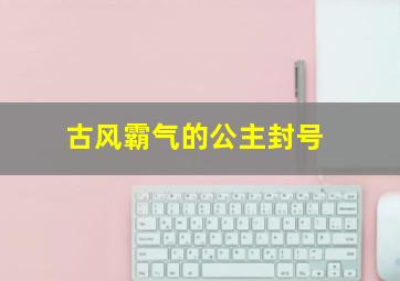 古风霸气的公主封号