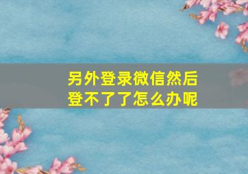 另外登录微信然后登不了了怎么办呢