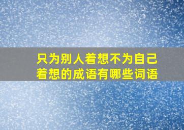 只为别人着想不为自己着想的成语有哪些词语