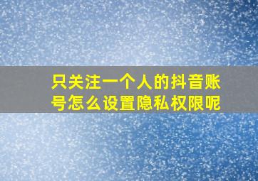 只关注一个人的抖音账号怎么设置隐私权限呢