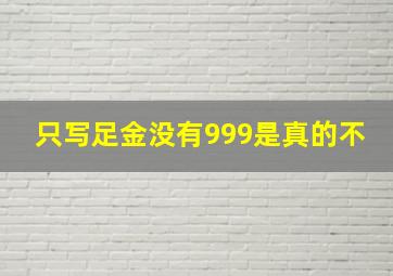 只写足金没有999是真的不