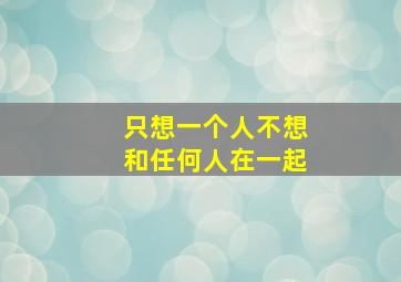 只想一个人不想和任何人在一起