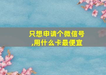 只想申请个微信号,用什么卡最便宜