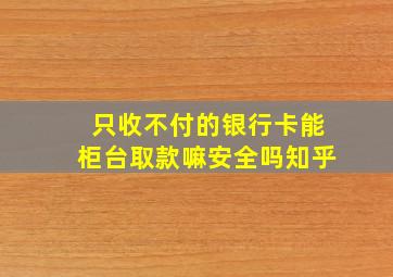 只收不付的银行卡能柜台取款嘛安全吗知乎