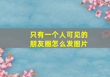 只有一个人可见的朋友圈怎么发图片