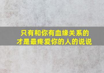 只有和你有血缘关系的才是最疼爱你的人的说说